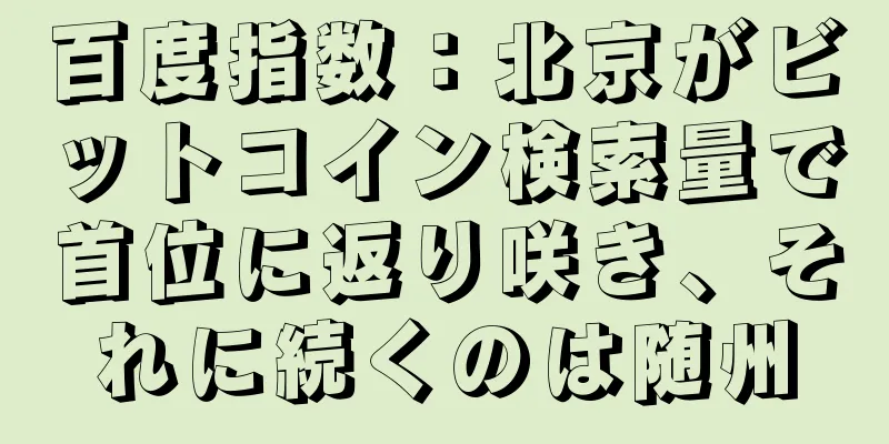 百度指数：北京がビットコイン検索量で首位に返り咲き、それに続くのは随州