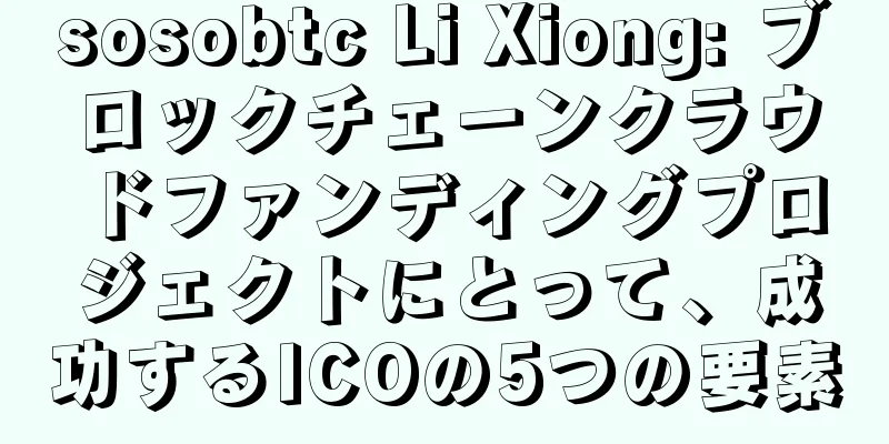 sosobtc Li Xiong: ブロックチェーンクラウドファンディングプロジェクトにとって、成功するICOの5つの要素