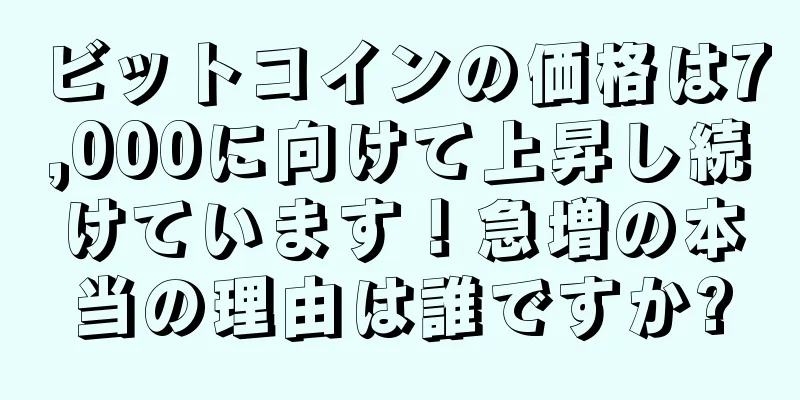 ビットコインの価格は7,000に向けて上昇し続けています！急増の本当の理由は誰ですか?