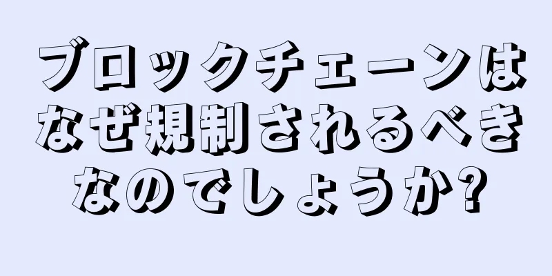 ブロックチェーンはなぜ規制されるべきなのでしょうか?