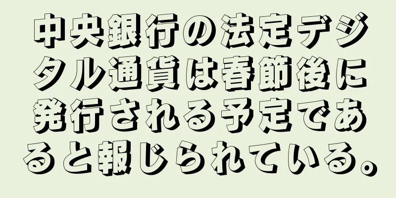 中央銀行の法定デジタル通貨は春節後に発行される予定であると報じられている。
