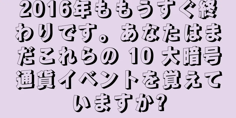 2016年ももうすぐ終わりです。あなたはまだこれらの 10 大暗号通貨イベントを覚えていますか?