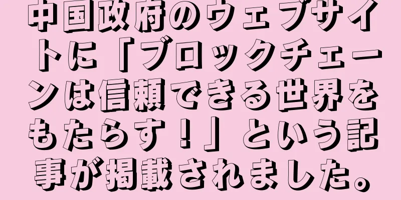 中国政府のウェブサイトに「ブロックチェーンは信頼できる世界をもたらす！」という記事が掲載されました。