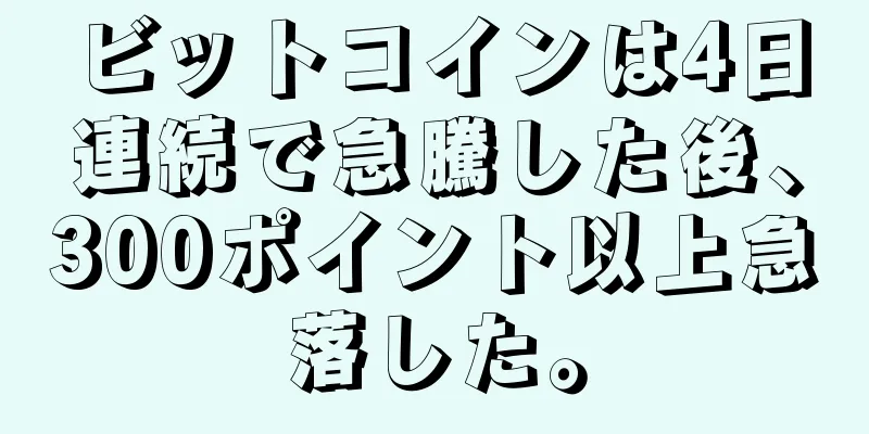 ビットコインは4日連続で急騰した後、300ポイント以上急落した。