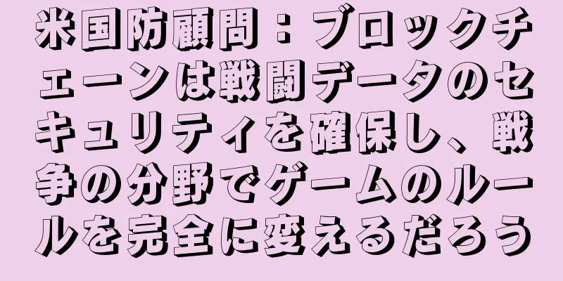米国防顧問：ブロックチェーンは戦闘データのセキュリティを確保し、戦争の分野でゲームのルールを完全に変えるだろう