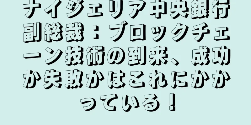 ナイジェリア中央銀行副総裁：ブロックチェーン技術の到来、成功か失敗かはこれにかかっている！