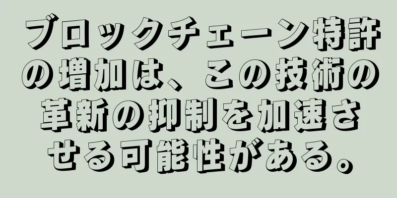 ブロックチェーン特許の増加は、この技術の革新の抑制を加速させる可能性がある。