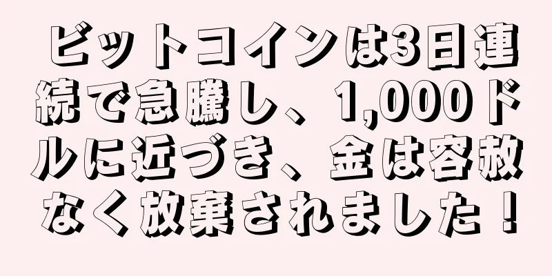 ビットコインは3日連続で急騰し、1,000ドルに近づき、金は容赦なく放棄されました！