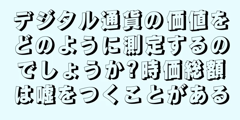 デジタル通貨の価値をどのように測定するのでしょうか?時価総額は嘘をつくことがある