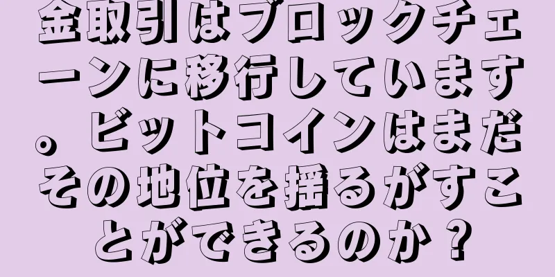 金取引はブロックチェーンに移行しています。ビットコインはまだその地位を揺るがすことができるのか？