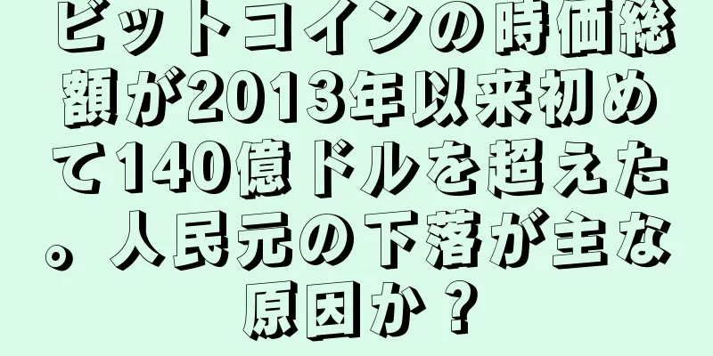 ビットコインの時価総額が2013年以来初めて140億ドルを超えた。人民元の下落が主な原因か？