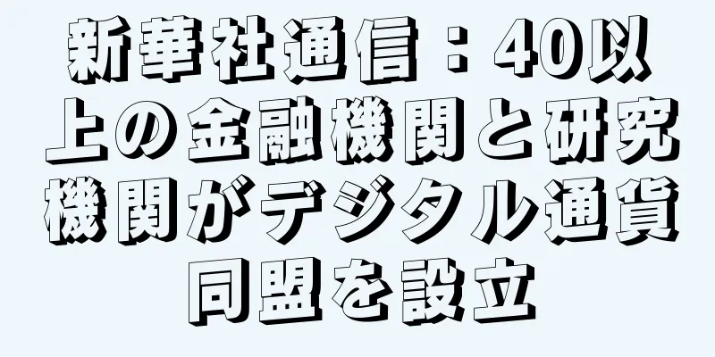 新華社通信：40以上の金融機関と研究機関がデジタル通貨同盟を設立