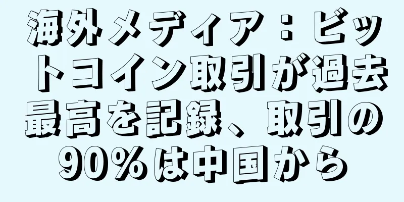 海外メディア：ビットコイン取引が過去最高を記録、取引の90％は中国から