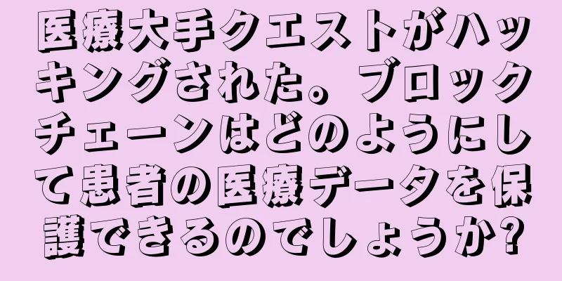 医療大手クエストがハッキングされた。ブロックチェーンはどのようにして患者の医療データを保護できるのでしょうか?