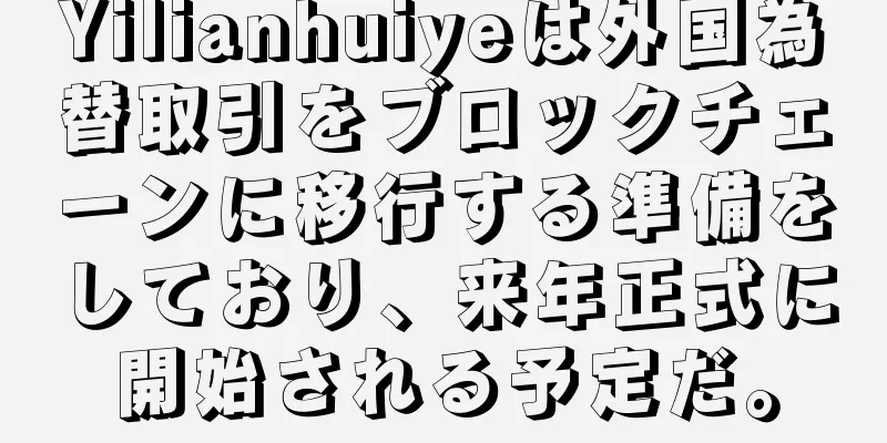Yilianhuiyeは外国為替取引をブロックチェーンに移行する準備をしており、来年正式に開始される予定だ。