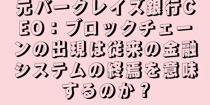 元バークレイズ銀行CEO：ブロックチェーンの出現は従来の金融システムの終焉を意味するのか？