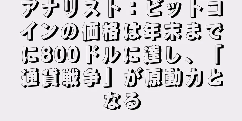 アナリスト：ビットコインの価格は年末までに800ドルに達し、「通貨戦争」が原動力となる