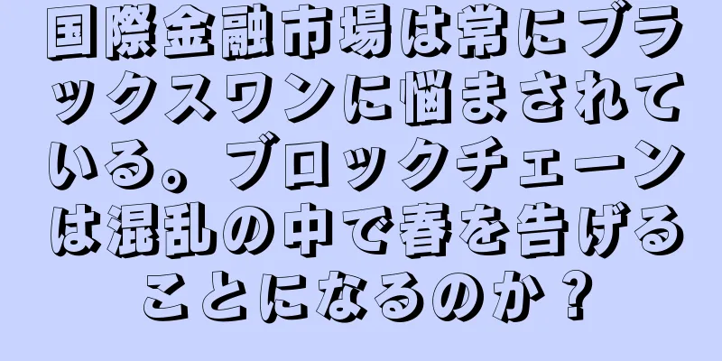 国際金融市場は常にブラックスワンに悩まされている。ブロックチェーンは混乱の中で春を告げることになるのか？