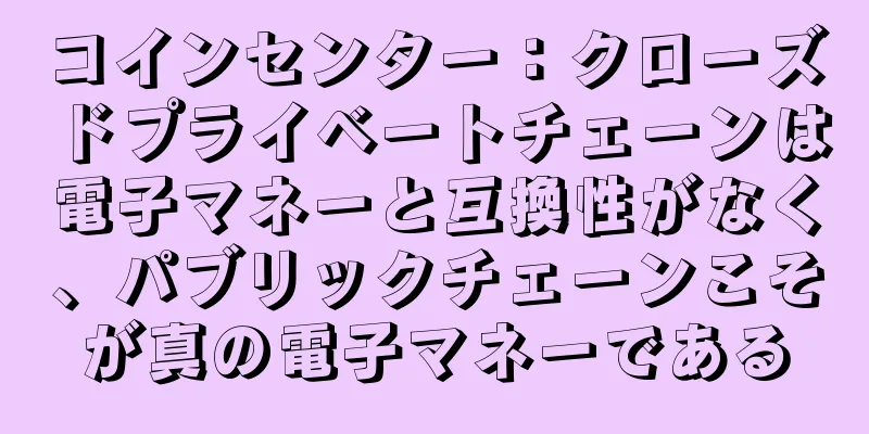 コインセンター：クローズドプライベートチェーンは電子マネーと互換性がなく、パブリックチェーンこそが真の電子マネーである