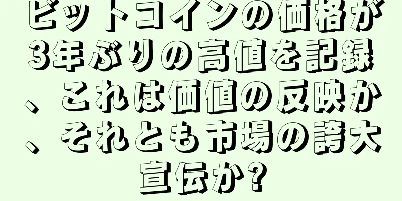 ビットコインの価格が3年ぶりの高値を記録、これは価値の反映か、それとも市場の誇大宣伝か?