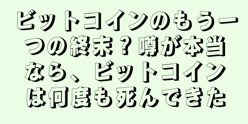 ビットコインのもう一つの終末？噂が本当なら、ビットコインは何度も死んできた