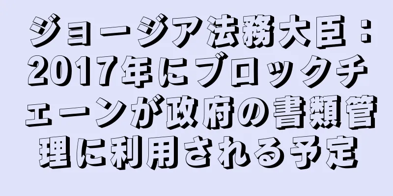 ジョージア法務大臣：2017年にブロックチェーンが政府の書類管理に利用される予定