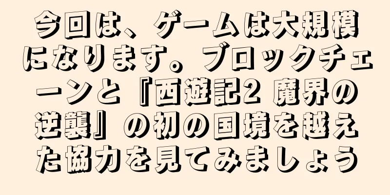 今回は、ゲームは大規模になります。ブロックチェーンと『西遊記2 魔界の逆襲』の初の国境を越えた協力を見てみましょう