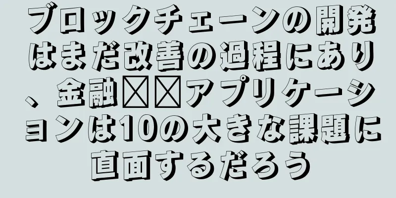 ブロックチェーンの開発はまだ改善の過程にあり、金融​​アプリケーションは10の大きな課題に直面するだろう