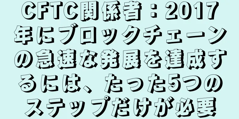 CFTC関係者：2017年にブロックチェーンの急速な発展を達成するには、たった5つのステップだけが必要