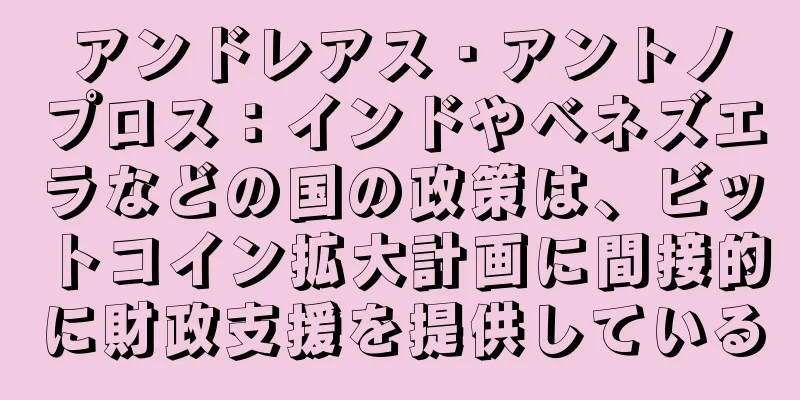 アンドレアス・アントノプロス：インドやベネズエラなどの国の政策は、ビットコイン拡大計画に間接的に財政支援を提供している
