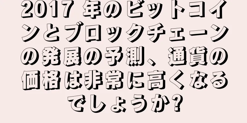 2017 年のビットコインとブロックチェーンの発展の予測、通貨の価格は非常に高くなるでしょうか?