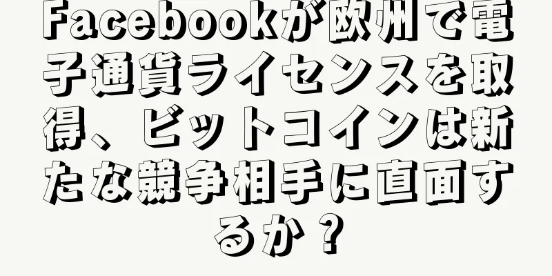Facebookが欧州で電子通貨ライセンスを取得、ビットコインは新たな競争相手に直面するか？