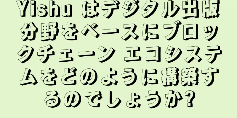 Yishu はデジタル出版分野をベースにブロックチェーン エコシステムをどのように構築するのでしょうか?