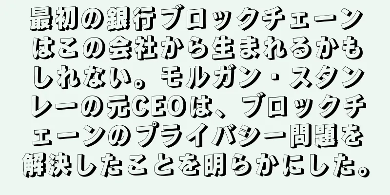 最初の銀行ブロックチェーンはこの会社から生まれるかもしれない。モルガン・スタンレーの元CEOは、ブロックチェーンのプライバシー問題を解決したことを明らかにした。
