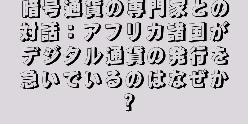 暗号通貨の専門家との対話：アフリカ諸国がデジタル通貨の発行を急いでいるのはなぜか？
