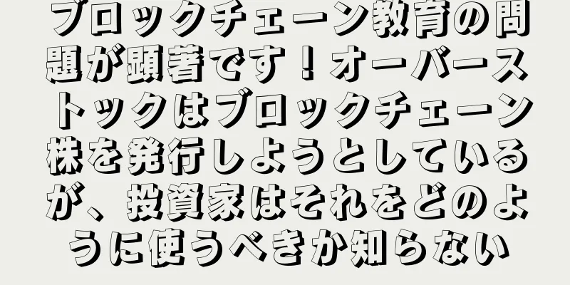 ブロックチェーン教育の問題が顕著です！オーバーストックはブロックチェーン株を発行しようとしているが、投資家はそれをどのように使うべきか知らない