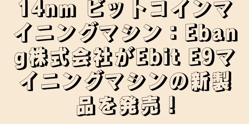 14nm ビットコインマイニングマシン：Ebang株式会社がEbit E9マイニングマシンの新製品を発売！
