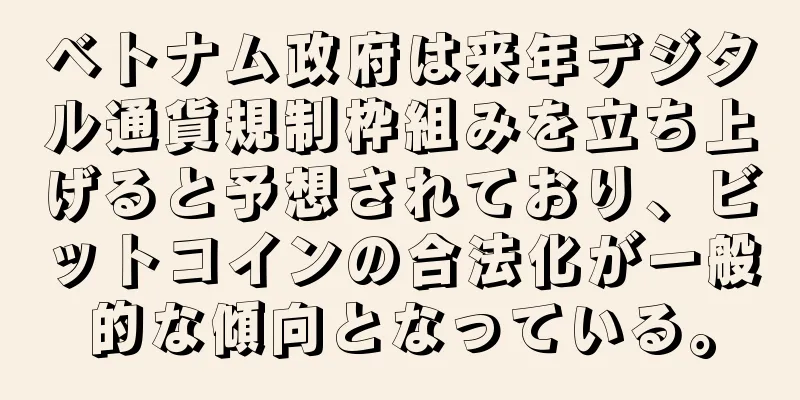 ベトナム政府は来年デジタル通貨規制枠組みを立ち上げると予想されており、ビットコインの合法化が一般的な傾向となっている。