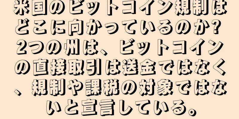 米国のビットコイン規制はどこに向かっているのか? 2つの州は、ビットコインの直接取引は送金ではなく、規制や課税の対象ではないと宣言している。