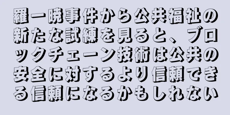 羅一暁事件から公共福祉の新たな試練を見ると、ブロックチェーン技術は公共の安全に対するより信頼できる信頼になるかもしれない