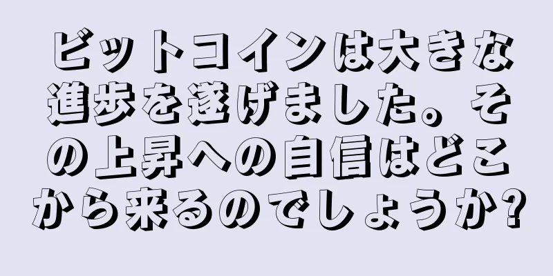 ビットコインは大きな進歩を遂げました。その上昇への自信はどこから来るのでしょうか?