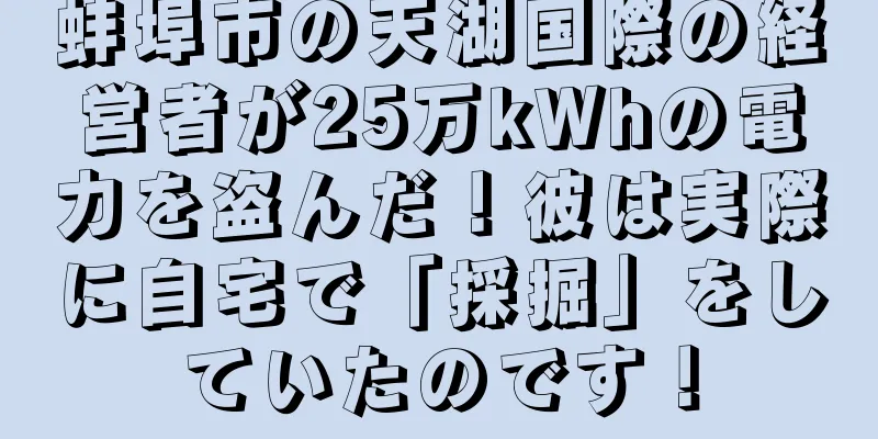蚌埠市の天湖国際の経営者が25万kWhの電力を盗んだ！彼は実際に自宅で「採掘」をしていたのです！
