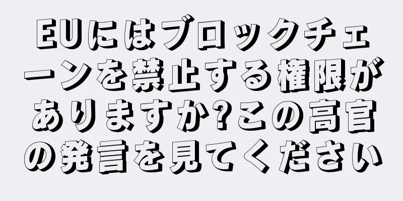 EUにはブロックチェーンを禁止する権限がありますか?この高官の発言を見てください