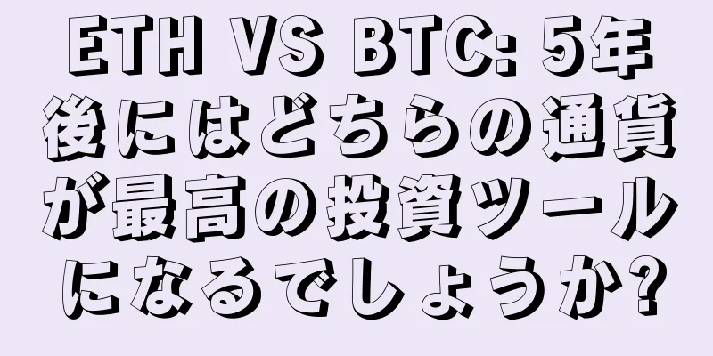 ETH VS BTC: 5年後にはどちらの通貨が最高の投資ツールになるでしょうか?