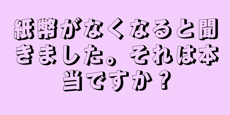 紙幣がなくなると聞きました。それは本当ですか？