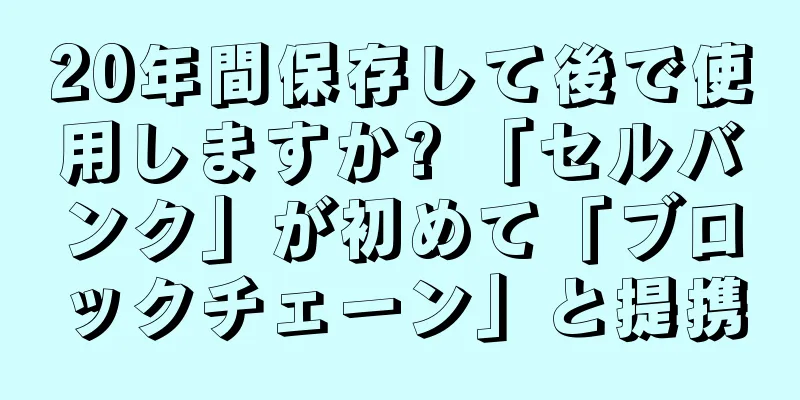 20年間保存して後で使用しますか? 「セルバンク」が初めて「ブロックチェーン」と提携