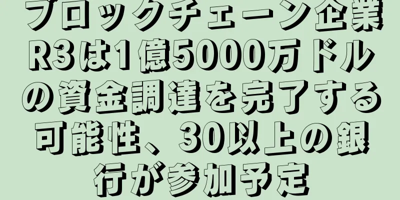 ブロックチェーン企業R3は1億5000万ドルの資金調達を完了する可能性、30以上の銀行が参加予定