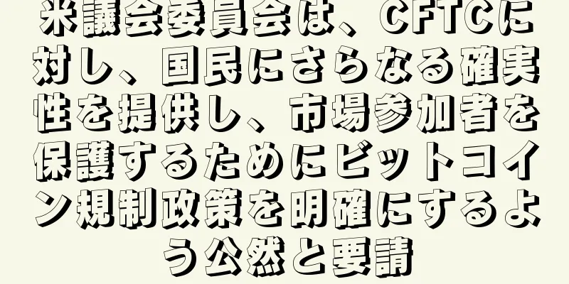 米議会委員会は、CFTCに対し、国民にさらなる確実性を提供し、市場参加者を保護するためにビットコイン規制政策を明確にするよう公然と要請