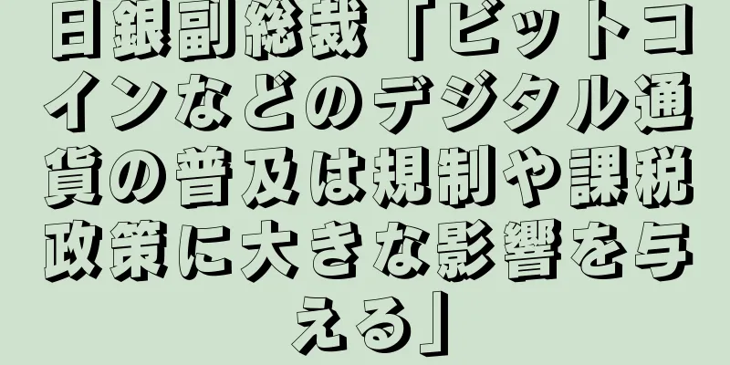 日銀副総裁「ビットコインなどのデジタル通貨の普及は規制や課税政策に大きな影響を与える」