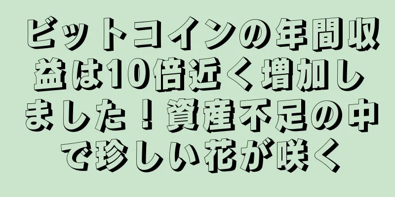 ビットコインの年間収益は10倍近く増加しました！資産不足の中で珍しい花が咲く
